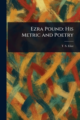 Ezra Pound: His Metric and Poetry by Eliot, T. S. (Thomas Stearns)