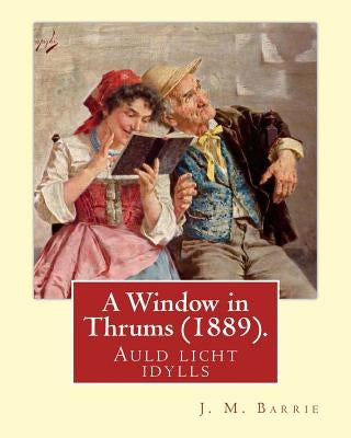 A Window in Thrums (1889), by J. M. Barrie (illustrated): Auld licht idylls by Barrie, James Matthew