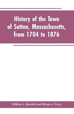 History of the Town of Sutton, Massachusetts, from 1704 to 1876 by Benedict, William a.