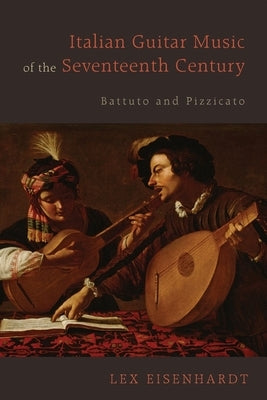 Italian Guitar Music of the Seventeenth Century: Battuto and Pizzicato by Eisenhardt, Lex