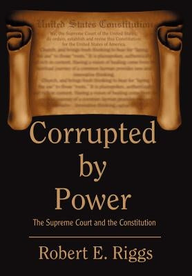 Corrupted by Power: The Supreme Court and the Constitution by Riggs, Robert E.