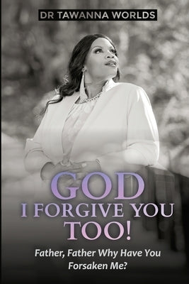 GOD I Forgive You Too: Father, Father Why Have You Forsaken Me by Worlds, Tawanna J.