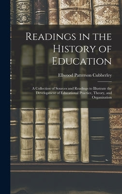 Readings in the History of Education: A Collection of Sources and Readings to Illustrate the Development of Educational Practice, Theory, and Organiza by Cubberley, Ellwood Patterson