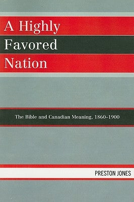 Highly Favored Nation: The Bible and Canadian Meaning, 1860-1900 by Jones, Preston