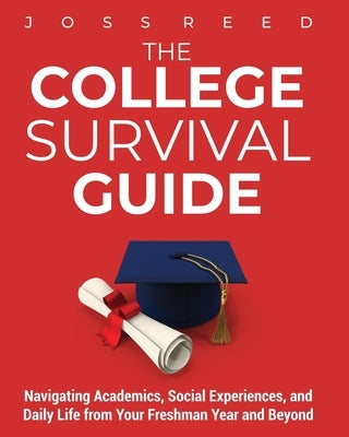 The College Survival Guide: Navigating Academics, Social Experiences, and Daily Life from Your Freshman Year and Beyond by Reed, Joss