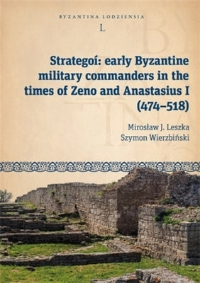 Stratego?: Early Byzantine Military Commanders in the Times of Zeno and Anastasius I (474-518) by Leszka, Miroslaw J.