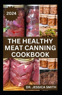 The Healthy Meat Canning Cookbook: A Safe and Preferred Method to Preserve Meat, Poultry & Game Successfully With 40 Recipes to Follow by Smith, Jessica