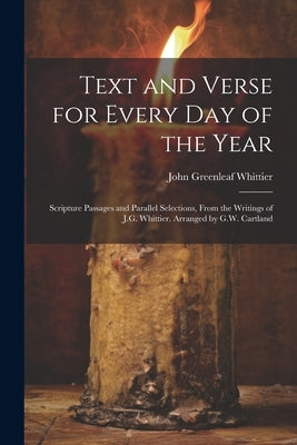 Text and Verse for Every Day of the Year: Scripture Passages and Parallel Selections, From the Writings of J.G. Whittier. Arranged by G.W. Cartland by Whittier, John Greenleaf