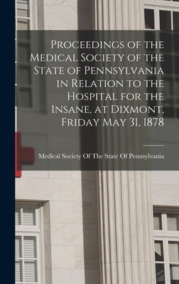 Proceedings of the Medical Society of the State of Pennsylvania in Relation to the Hospital for the Insane, at Dixmont, Friday May 31, 1878 by Medical Society of the State of Penns