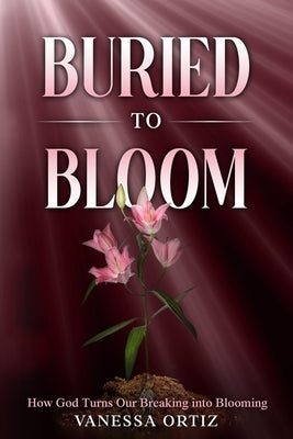 Buried to Bloom: How God Turns Our Breaking into Blooming by Ortiz, Vanessa