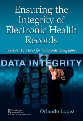 Ensuring the Integrity of Electronic Health Records: The Best Practices for E-records Compliance by López, Orlando