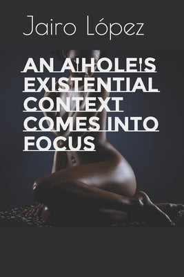 An A'hole's Existential Context Comes Into Focus by López, Jairo E.