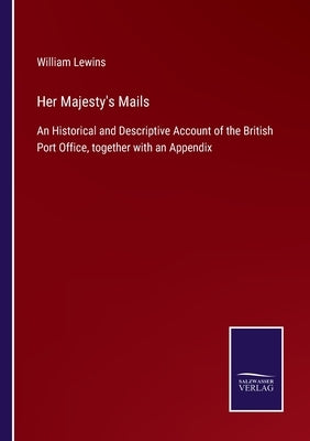 Her Majesty's Mails: An Historical and Descriptive Account of the British Port Office, together with an Appendix by Lewins, William