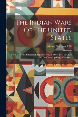 The Indian Wars Of The United States: From The First Settlement At Jamestown, In 1607, To The Close Of The Great Uprising Of 1890-91 by Ellis, Edward Sylvester