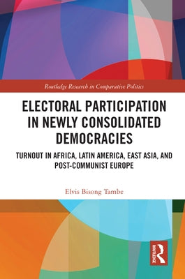 Electoral Participation in Newly Consolidated Democracies: Turnout in Africa, Latin America, East Asia, and Post-Communist Europe by Bisong Tambe, Elvis