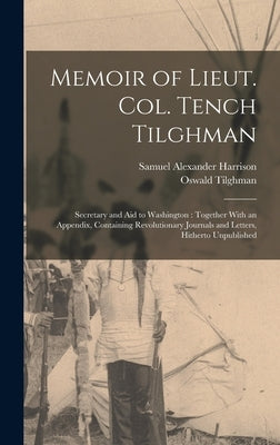 Memoir of Lieut. Col. Tench Tilghman: Secretary and Aid to Washington: Together With an Appendix, Containing Revolutionary Journals and Letters, Hithe by Tilghman, Oswald