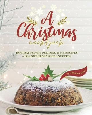 A Christmas Cookbook: Holiday Punch, Pudding & Pie Recipes - For Sweet Seasonal Success by Tosch, Christina