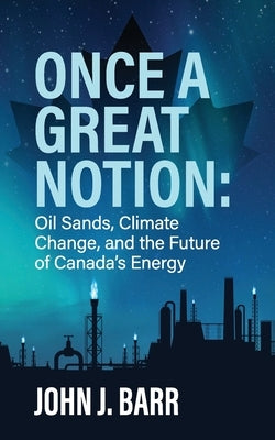 Once a Great Notion: The oil sands, climate change, and the future of Canadian energy by Barr, John J.