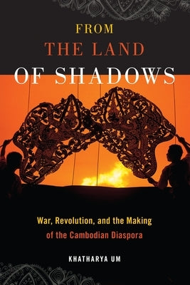 From the Land of Shadows: War, Revolution, and the Making of the Cambodian Diaspora by Um, Khatharya