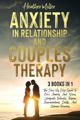 Anxiety in Relationship and Couples Therapy: 3 Books in 1: The Step-By-Step Guide To Calm Anxiety And Worry, Extinguish Jealously, Improve Communicati by Miller, Heather