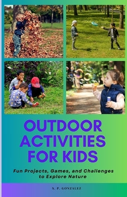 Outdoor Activities for Kids: Fun Projects, Games, and Challenges to Explore Nature by Gonzalez, S. P.
