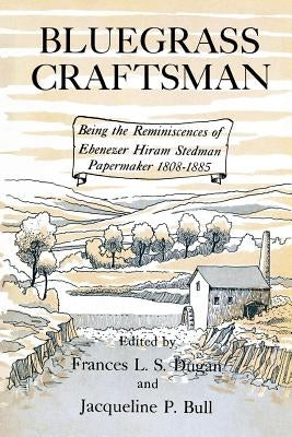 Bluegrass Craftsman: Being the Reminiscences of Ebenezer Hiram Stedman Papermaker 1808-1885 by Dugan, Frances L. S.