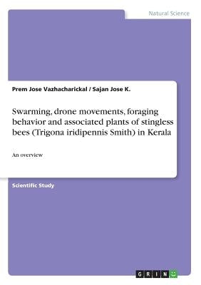 Swarming, drone movements, foraging behavior and associated plants of stingless bees (Trigona iridipennis Smith) in Kerala: An overview by Vazhacharickal, Prem Jose