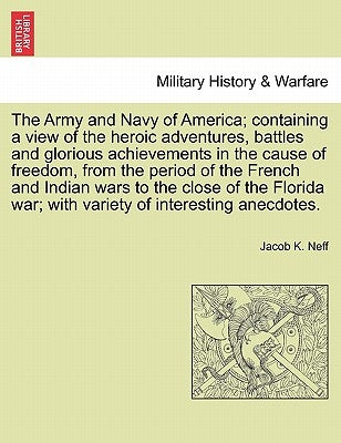 The Army and Navy of America; Containing a View of the Heroic Adventures, Battles and Glorious Achievements in the Cause of Freedom, from the Period O by Neff, Jacob K.
