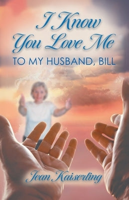 I Know You Love Me: To My Husband, Bill by Jean Kaiserling