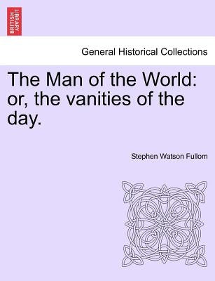 The Man of the World: Or, the Vanities of the Day. by Fullom, Stephen Watson