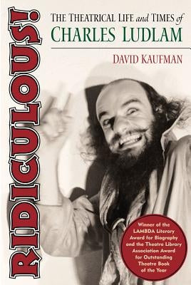 Ridiculous!: The Theatrical Life and Times of Charles Ludlam by Kaufman, David