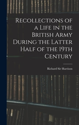 Recollections of a Life in the British Army During the Latter Half of the 19th Century by , Harrison Richard
