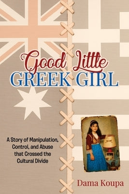 Good Little Greek Girl: A Story of Manipulation, Control, and Abuse That Crossed the Cultural Divide by Koupa, Dama