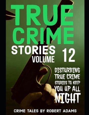 True Crime Stories: VOLUME 12: A collection of fascinating facts and disturbing details about infamous serial killers and their horrific c by Adams, Robert