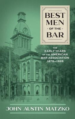 Best Men of the Bar: The Early Years of the American Bar Association 1878-1928 by Matzko, John Austin