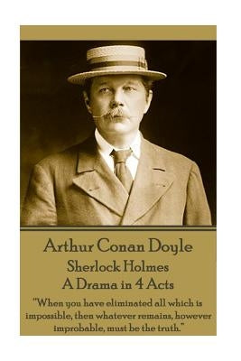 Arthur Conan Doyle - Sherlock Holmes - A Drama in 4 Acts: "When you have eliminated all which is impossible, then whatever remains, however improbable by Doyle, Arthur Conan