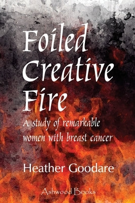 Foiled Creative Fire: A study of remarkable women with breast cancer by Goodare, Heather