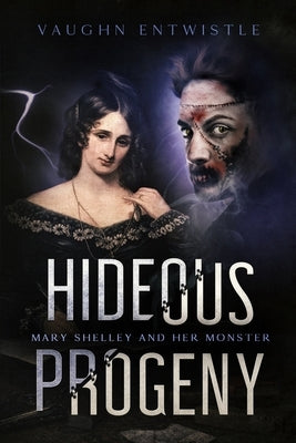 Hideous Progeny: Mary Shelley and Her Monster by Entwistle, Vaughn