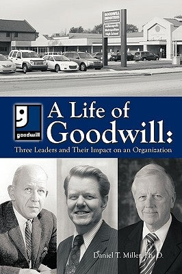 A Life of Goodwill: Three Leaders & Their Impact on an Organization by Miller, Ph. D. Daniel T.