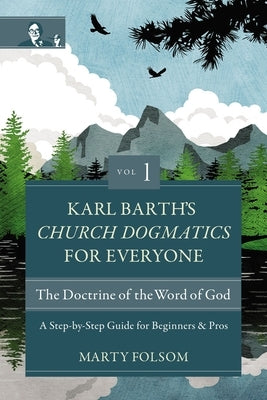 Karl Barth's Church Dogmatics for Everyone, Volume 1---The Doctrine of the Word of God: A Step-By-Step Guide for Beginners and Pros by Folsom, Marty