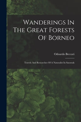 Wanderings In The Great Forests Of Borneo: Travels And Researches Of A Naturalist In Sarawak by Beccari, Odoardo