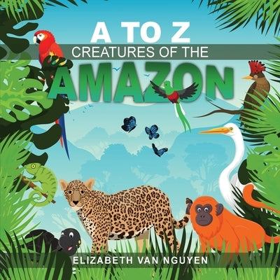 A To Z Creatures Of The Amazon by Van Nguyen, Elizabeth