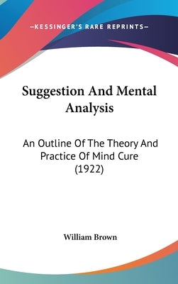 Suggestion And Mental Analysis: An Outline Of The Theory And Practice Of Mind Cure (1922) by Brown, William