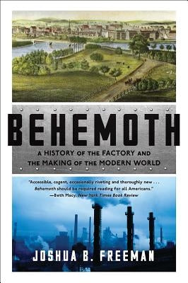 Behemoth: A History of the Factory and the Making of the Modern World by Freeman, Joshua B.