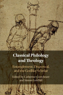 Classical Philology and Theology: Entanglement, Disavowal, and the Godlike Scholar by Conybeare, Catherine