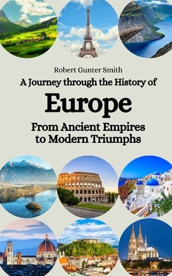 A Journey through the History of Europe: From Ancient Empires to Modern Triumphs by Smith, Robert Gunter