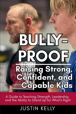 Bully-Proof: Raising Strong, Confident, and Capable Kids: A Guide to Teaching Strength, Leadership, and the Ability to Stand Up for What's Right by Kelly, Justin