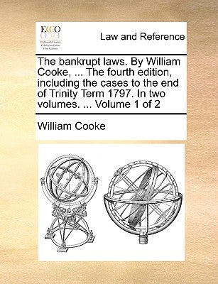 The bankrupt laws. By William Cooke, ... The fourth edition, including the cases to the end of Trinity Term 1797. In two volumes. ... Volume 1 of 2 by Cooke, William