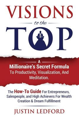 Visions To The Top: A Millionaire's Secret Formula To Productivity, Visualization, and Meditation. The How-To Guide For Entrepreneurs, Sal by Ledford, Justin O.