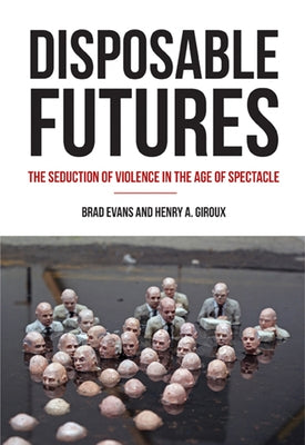 Disposable Futures: The Seduction of Violence in the Age of Spectacle by Evans, Brad